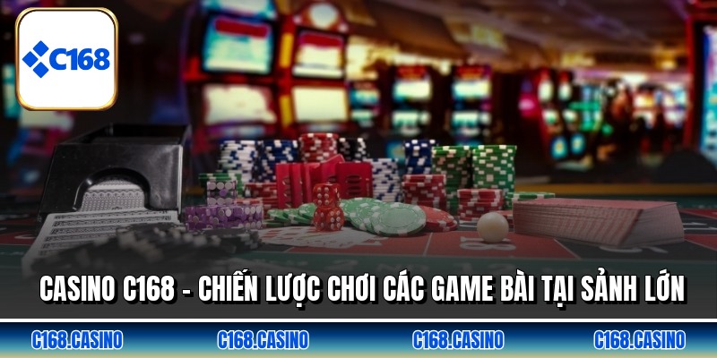 Casino C168 - Chiến Lược Chơi Các Game Bài Tại Sảnh Lớn